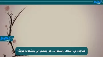 مفاجأة في انتقال راشفورد.. هل ينضم إلى برشلونة قريباً؟
